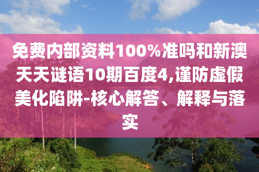免费内部资料100%准吗和新澳天天谜语10期百度4,谨防虚假美化陷阱-核心解答、解释与落实