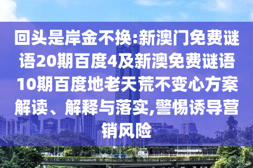 回头是岸金不换:新澳门免费谜语20期百度4及新澳免费谜语10期百度地老天荒不变心方案解读、解释与落实,警惕诱导营销风险