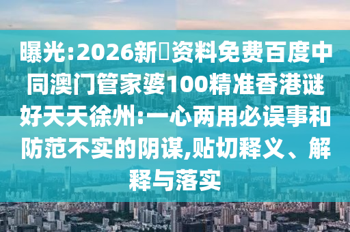 曝光:2026新奧资料免费百度中同澳门管家婆100精准香港谜好天天徐州:一心两用必误事和防范不实的阴谋,贴切释义、解释与落实