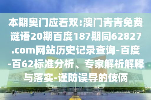 本期奥门应看双:澳门青青免费谜语20期百度187期同62827.com网站历史记录查询-百度-百62标准分析、专家解析解释与落实-谨防误导的伎俩
