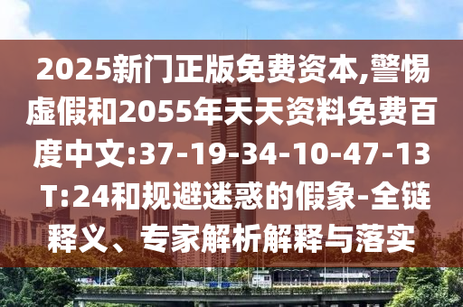 2025新门正版免费资本,警惕虚假和2055年天天资料免费百度中文:37-19-34-10-47-13 T:24和规避迷惑的假象-全链释义、专家解析解释与落实