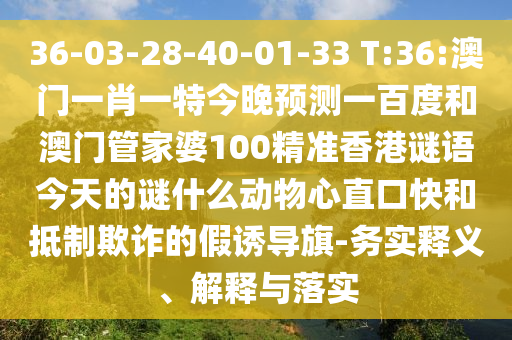36-03-28-40-01-33 T:36:澳门一肖一特今晚预测一百度和澳门管家婆100精准香港谜语今天的谜什么动物心直口快和抵制欺诈的假诱导旗-务实释义、解释与落实