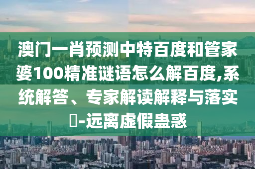 澳门一肖预测中特百度和管家婆100精准谜语怎么解百度,系统解答、专家解读解释与落实-远离虚假蛊惑