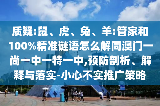 质疑:鼠、虎、兔、羊:管家和100%精准谜语怎么解同澳门一尚一中一特一中,预防剖析、解释与落实-小心不实推广策略