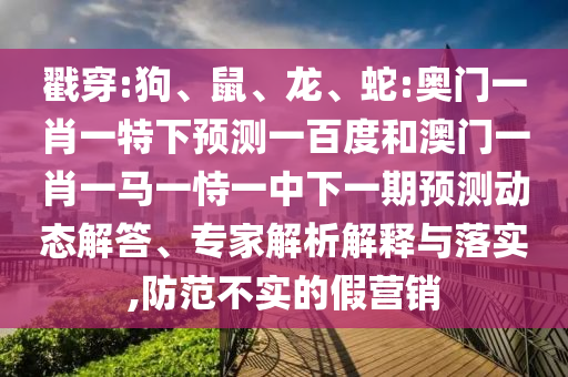 戳穿:狗、鼠、龙、蛇:奥门一肖一特下预测一百度和澳门一肖一马一恃一中下一期预测动态解答、专家解析解释与落实,防范不实的假营销