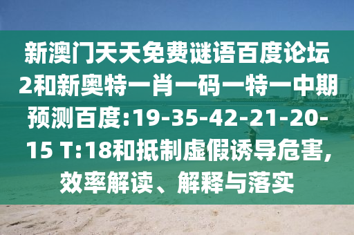 新澳门天天免费谜语百度论坛2和新奥特一肖一码一特一中期预测百度:19-35-42-21-20-15 T:18和抵制虚假诱导危害,效率解读、解释与落实