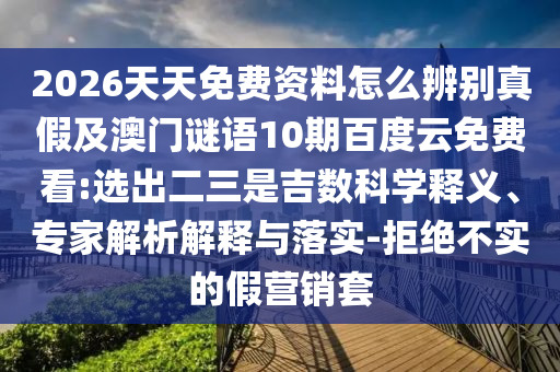 2026天天免费资料怎么辨别真假及澳门谜语10期百度云免费看:选出二三是吉数科学释义、专家解析解释与落实-拒绝不实的假营销套