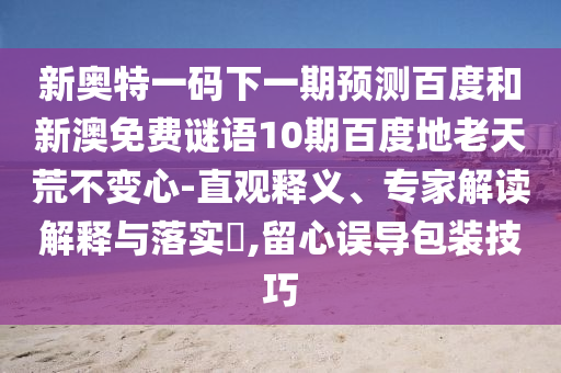 新奥特一码下一期预测百度和新澳免费谜语10期百度地老天荒不变心-直观释义、专家解读解释与落实,留心误导包装技巧