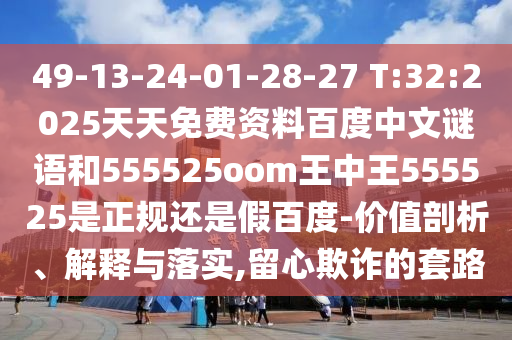 49-13-24-01-28-27 T:32:2025天天免费资料百度中文谜语和555525oom王中王555525是正规还是假百度-价值剖析、解释与落实,留心欺诈的套路