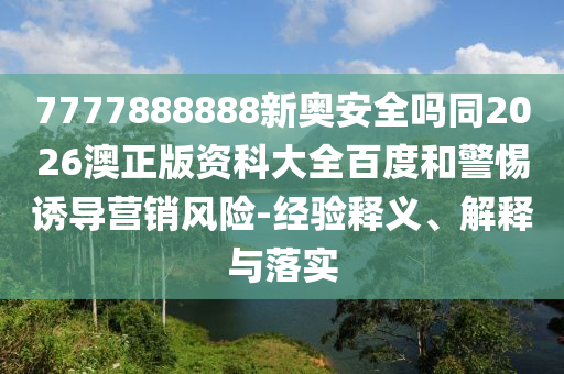 7777888888新奥安全吗同2026澳正版资科大全百度和警惕诱导营销风险-经验释义、解释与落实