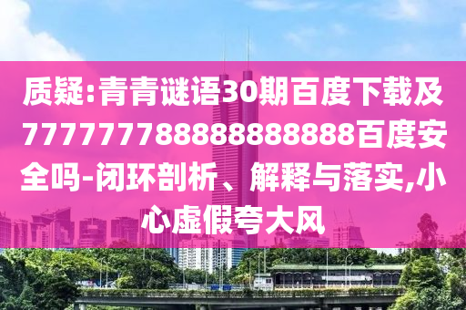 质疑:青青谜语30期百度下载及777777788888888888百度安全吗-闭环剖析、解释与落实,小心虚假夸大风