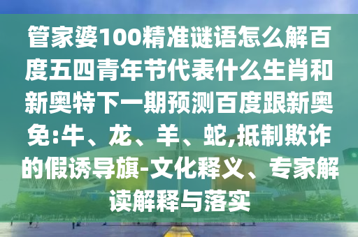 管家婆100精准谜语怎么解百度五四青年节代表什么生肖和新奥特下一期预测百度跟新奥免:牛、龙、羊、蛇,抵制欺诈的假诱导旗-文化释义、专家解读解释与落实