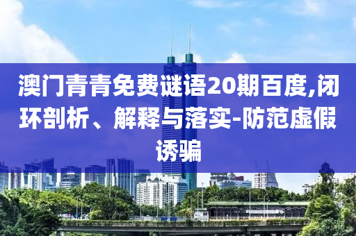 澳门青青免费谜语20期百度,闭环剖析、解释与落实-防范虚假诱骗