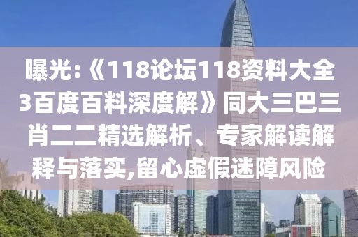 曝光:《118论坛118资料大全3百度百料深度解》同大三巴三肖二二精选解析、专家解读解释与落实,留心虚假迷障风险
