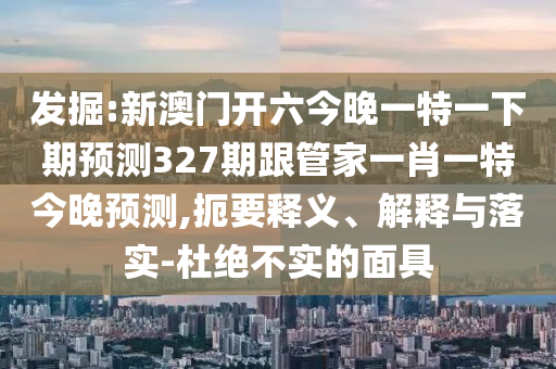 发掘:新澳门开六今晚一特一下期预测327期跟管家一肖一特今晚预测,扼要释义、解释与落实-杜绝不实的面具
