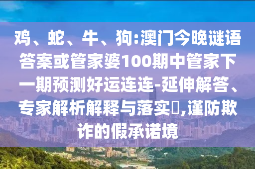鸡、蛇、牛、狗:澳门今晚谜语答案或管家婆100期中管家下一期预测好运连连-延伸解答、专家解析解释与落实,谨防欺诈的假承诺境