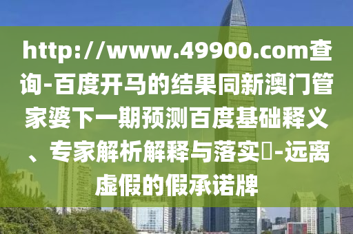 http://www.49900.com查询-百度开马的结果同新澳门管家婆下一期预测百度基础释义、专家解析解释与落实-远离虚假的假承诺牌
