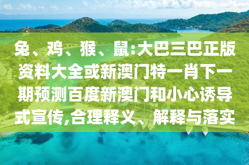 兔、鸡、猴、鼠:大巴三巴正版资料大全或新澳门特一肖下一期预测百度新澳门和小心诱导式宣传,合理释义、解释与落实