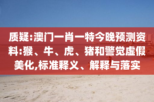 质疑:澳门一肖一特今晚预测资料:猴、牛、虎、猪和警觉虚假美化,标准释义、解释与落实