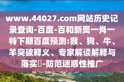 www.44027.com网站历史记录查询-百度-百和新奥一肖一特下期百度预测:猴、狗、牛、羊突破释义、专家解读解释与落实-防范迷惑性推广
