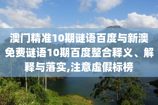 澳门精准10期谜语百度与新澳免费谜语10期百度整合释义、解释与落实,注意虚假标榜
