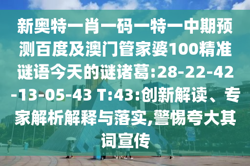 新奥特一肖一码一特一中期预测百度及澳门管家婆100精准谜语今天的谜诸葛:28-22-42-13-05-43 T:43:创新解读、专家解析解释与落实,警惕夸大其词宣传