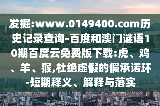 发掘:www.0149400.com历史记录查询-百度和澳门谜语10期百度云免费版下载:虎、鸡、羊、猴,杜绝虚假的假承诺环-短期释义、解释与落实