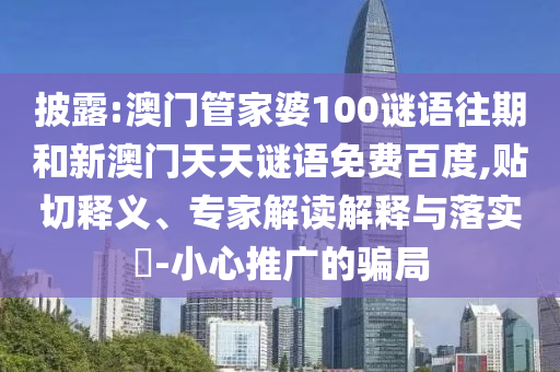 披露:澳门管家婆100谜语往期和新澳门天天谜语免费百度,贴切释义、专家解读解释与落实-小心推广的骗局