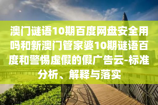 澳门谜语10期百度网盘安全用吗和新澳门管家婆10期谜语百度和警惕虚假的假广告云-标准分析、解释与落实
