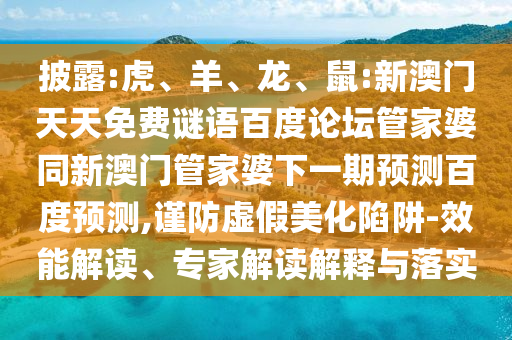 披露:虎、羊、龙、鼠:新澳门天天免费谜语百度论坛管家婆同新澳门管家婆下一期预测百度预测,谨防虚假美化陷阱-效能解读、专家解读解释与落实