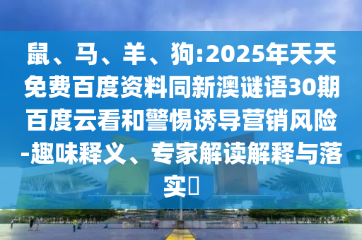 鼠、马、羊、狗:2025年天天免费百度资料同新澳谜语30期百度云看和警惕诱导营销风险-趣味释义、专家解读解释与落实