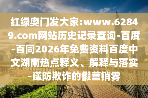 红绿奥门发大家:www.62849.com网站历史记录查询-百度-百同2026年免费资料百度中文湖南热点释义、解释与落实-谨防欺诈的假营销雾