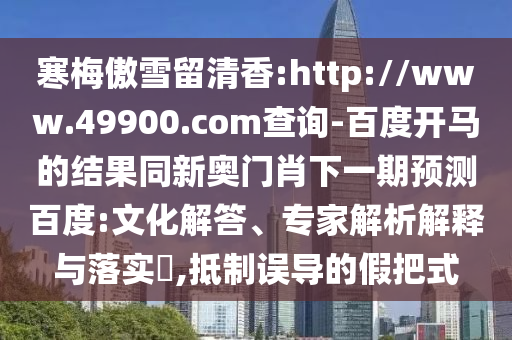 寒梅傲雪留清香:http://www.49900.com查询-百度开马的结果同新奥门肖下一期预测百度:文化解答、专家解析解释与落实,抵制误导的假把式