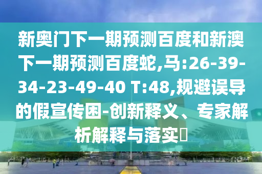 新奥门下一期预测百度和新澳下一期预测百度蛇,马:26-39-34-23-49-40 T:48,规避误导的假宣传困-创新释义、专家解析解释与落实
