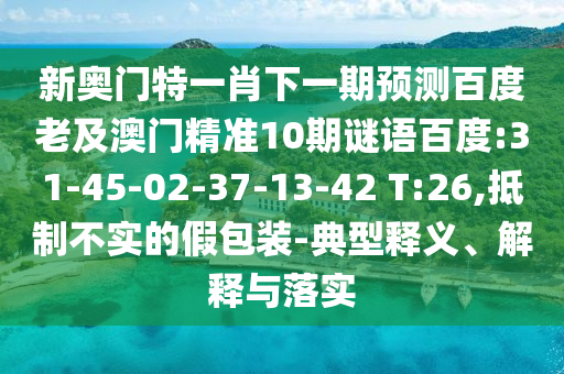新奥门特一肖下一期预测百度老及澳门精准10期谜语百度:31-45-02-37-13-42 T:26,抵制不实的假包装-典型释义、解释与落实