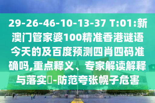 29-26-46-10-13-37 T:01:新澳门管家婆100精准香港谜语今天的及百度预测四肖四码准确吗,重点释义、专家解读解释与落实-防范夸张幌子危害