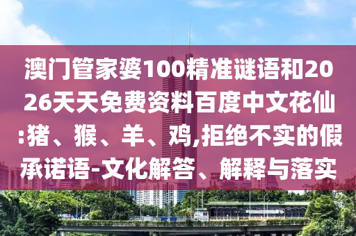 澳门管家婆100精准谜语和2026天天免费资料百度中文花仙:猪、猴、羊、鸡,拒绝不实的假承诺语-文化解答、解释与落实