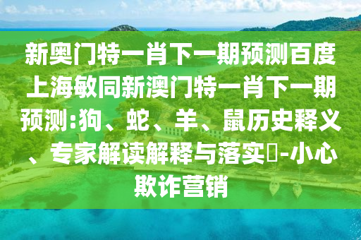 新奥门特一肖下一期预测百度上海敏同新澳门特一肖下一期预测:狗、蛇、羊、鼠历史释义、专家解读解释与落实-小心欺诈营销