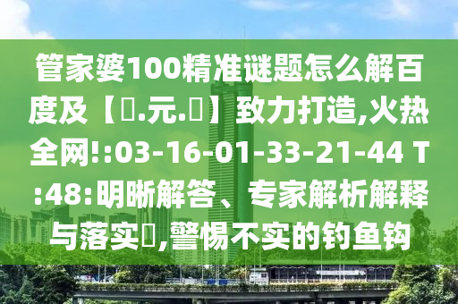 管家婆100精准谜题怎么解百度及【狀.元.紅】致力打造,火热全网!:03-16-01-33-21-44 T:48:明晰解答、专家解析解释与落实,警惕不实的钓鱼钩