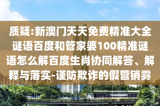 质疑:新澳门天天免费精准大全谜语百度和管家婆100精准谜语怎么解百度生肖协同解答、解释与落实-谨防欺诈的假营销雾