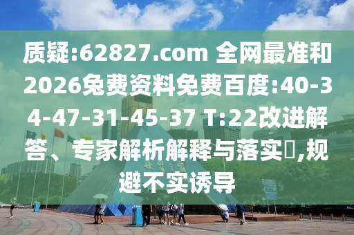 质疑:62827.com 全网最准和2026兔费资料免费百度:40-34-47-31-45-37 T:22改进解答、专家解析解释与落实,规避不实诱导