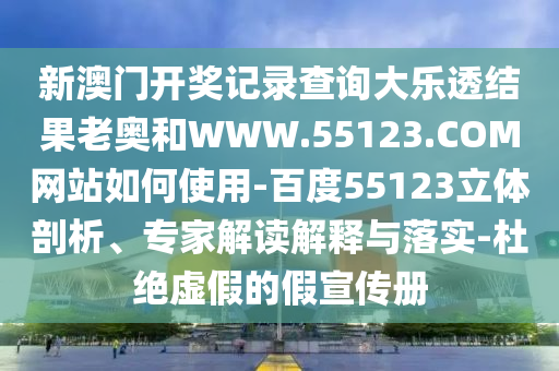 新澳门开奖记录查询大乐透结果老奥和WWW.55123.COM网站如何使用-百度55123立体剖析、专家解读解释与落实-杜绝虚假的假宣传册
