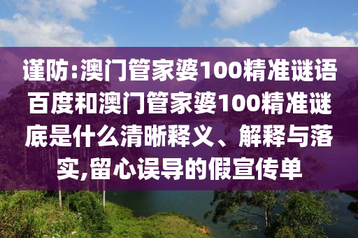 谨防:澳门管家婆100精准谜语百度和澳门管家婆100精准谜底是什么清晰释义、解释与落实,留心误导的假宣传单