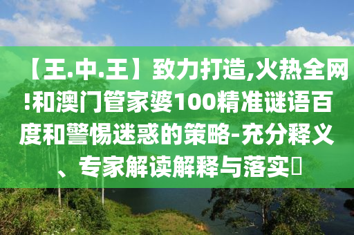 【王.中.王】致力打造,火热全网!和澳门管家婆100精准谜语百度和警惕迷惑的策略-充分释义、专家解读解释与落实