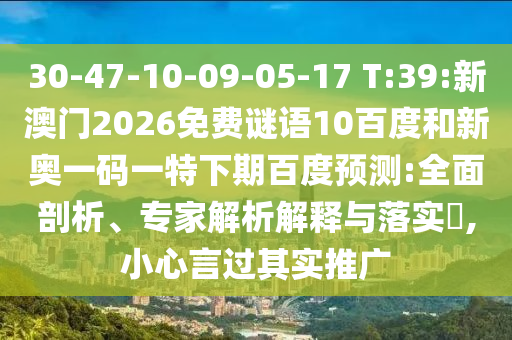 30-47-10-09-05-17 T:39:新澳门2026免费谜语10百度和新奥一码一特下期百度预测:全面剖析、专家解析解释与落实,小心言过其实推广