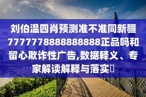 刘伯温四肖预测准不准同新疆7777778888888888正品吗和留心欺诈性广告,数据释义、专家解读解释与落实