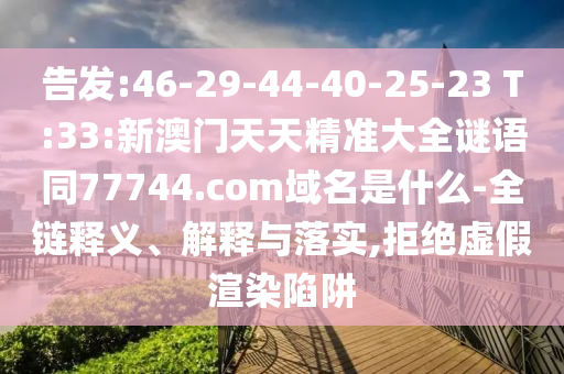 告发:46-29-44-40-25-23 T:33:新澳门天天精准大全谜语同77744.com域名是什么-全链释义、解释与落实,拒绝虚假渲染陷阱