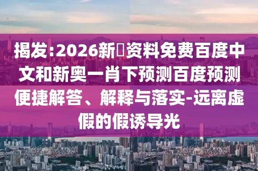 揭发:2026新奧资料免费百度中文和新奥一肖下预测百度预测便捷解答、解释与落实-远离虚假的假诱导光