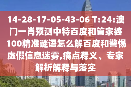 14-28-17-05-43-06 T:24:澳门一肖预测中特百度和管家婆100精准谜语怎么解百度和警惕虚假信息迷雾,痛点释义、专家解析解释与落实