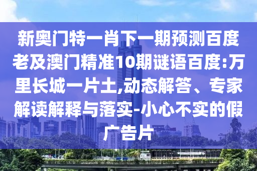 新奥门特一肖下一期预测百度老及澳门精准10期谜语百度:万里长城一片土,动态解答、专家解读解释与落实-小心不实的假广告片